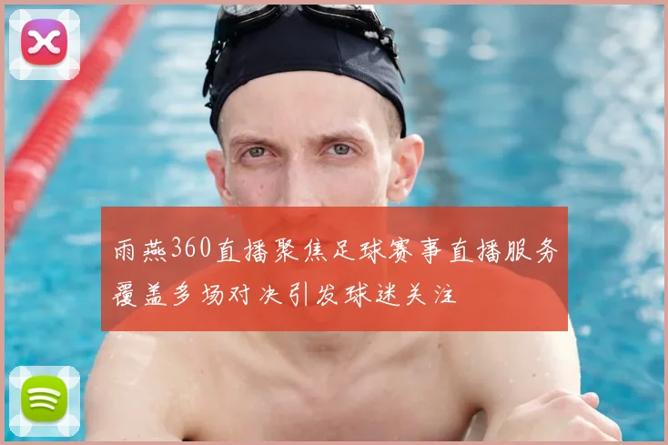 雨燕360直播聚焦足球赛事直播服务覆盖多场对决引发球迷关注