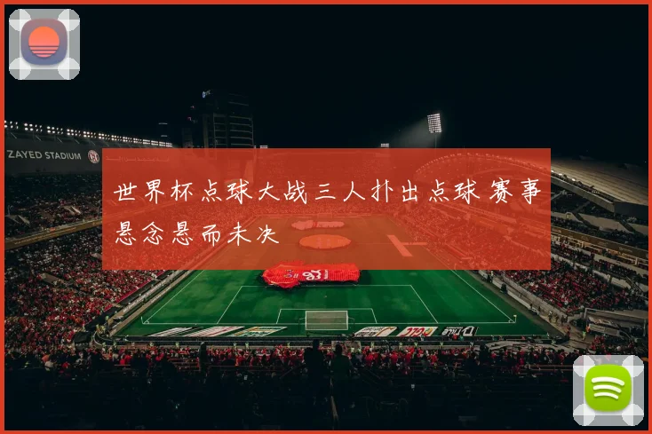 世界杯点球大战三人扑出点球 赛事悬念悬而未决