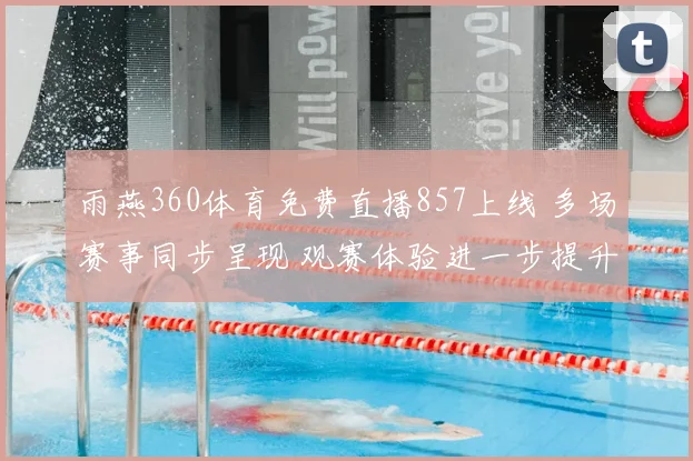雨燕360体育免费直播857上线 多场赛事同步呈现 观赛体验进一步提升