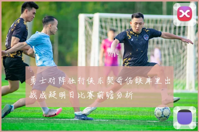 勇士对阵独行侠东契奇伤缺库里出战成疑明日比赛前瞻分析