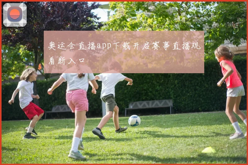 奥运会直播app下载开启赛事直播观看新入口
