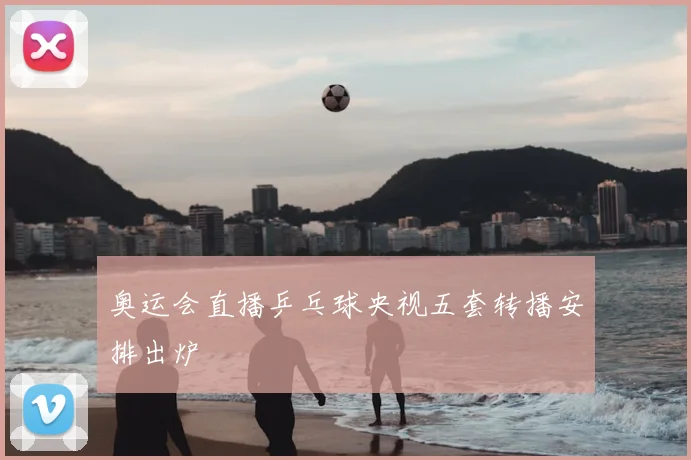 奥运会直播乒乓球央视五套转播安排出炉