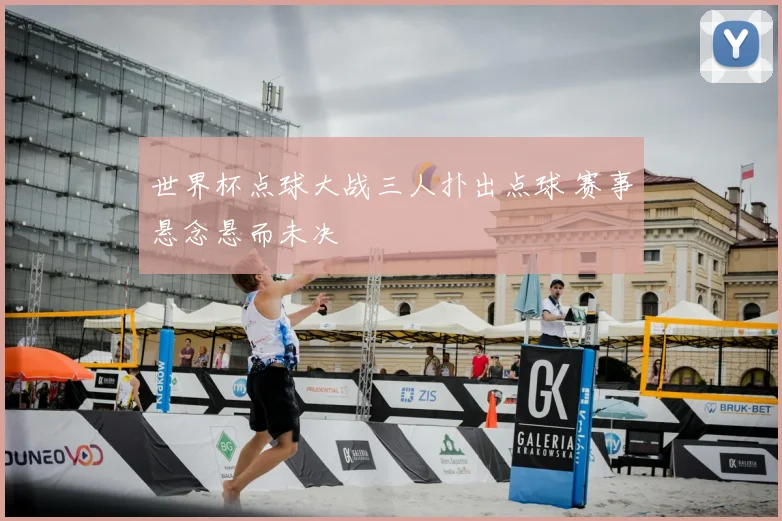 世界杯点球大战三人扑出点球 赛事悬念悬而未决