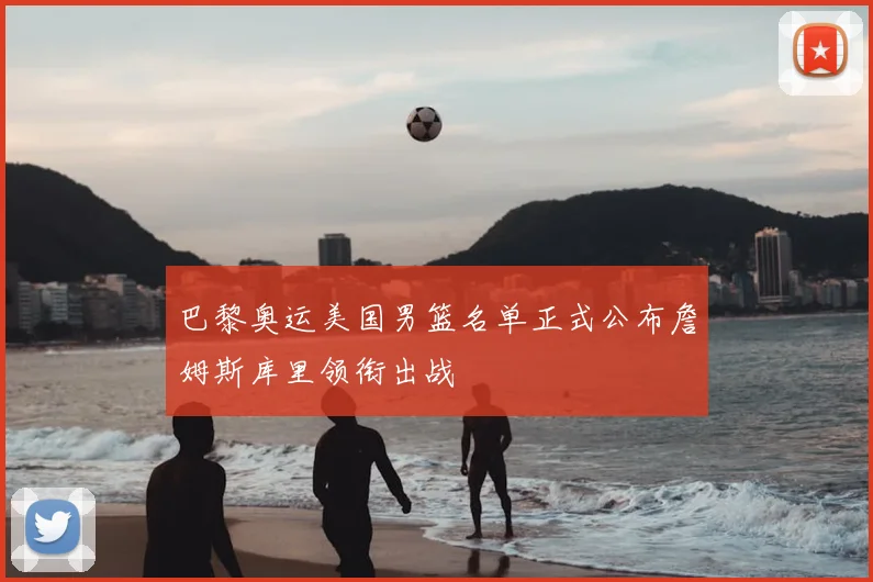 巴黎奥运美国男篮名单正式公布詹姆斯库里领衔出战