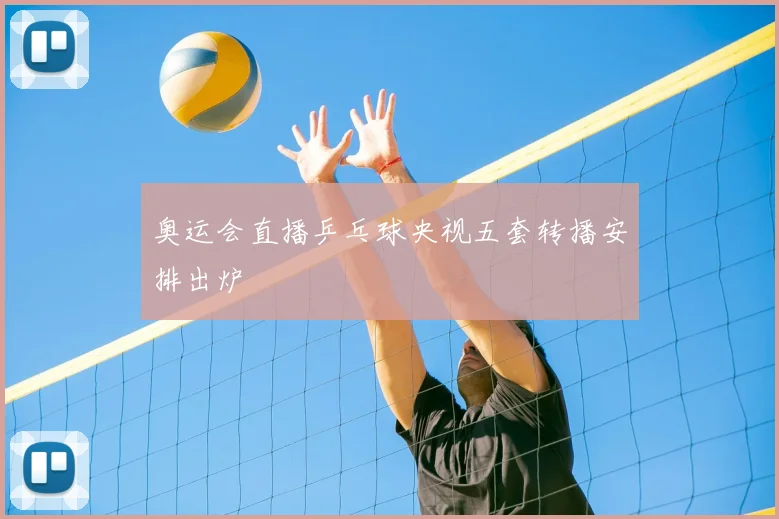 奥运会直播乒乓球央视五套转播安排出炉