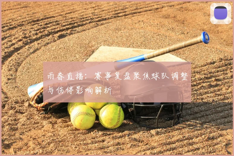 雨春直播：赛事复盘聚焦球队调整与伤停影响解析