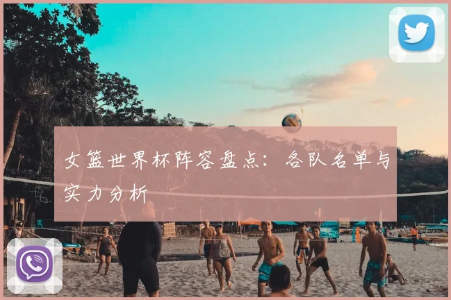 女篮世界杯阵容盘点：各队名单与实力分析