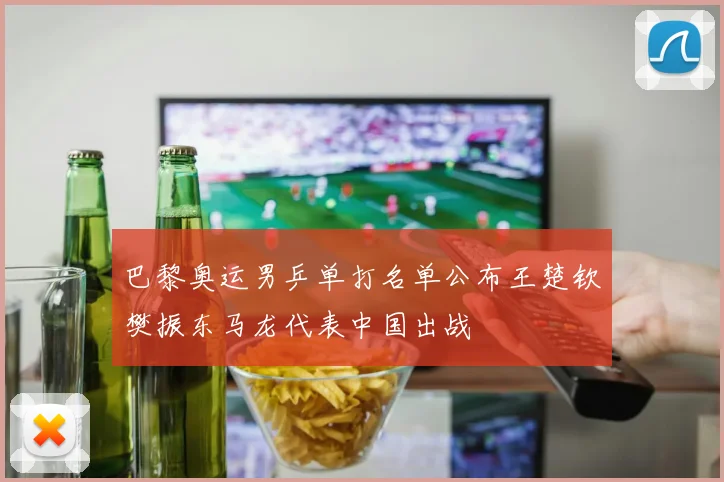 巴黎奥运男乒单打名单公布王楚钦樊振东马龙代表中国出战