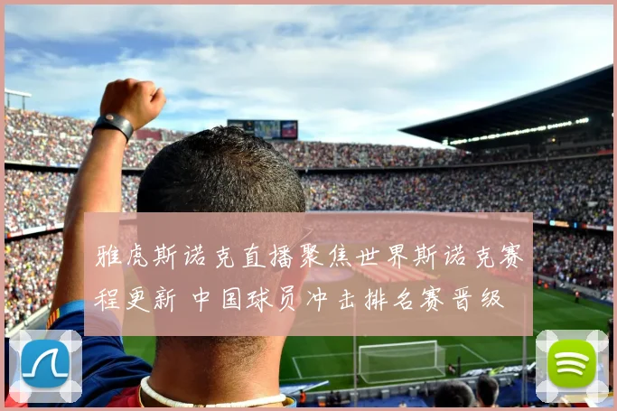 雅虎斯诺克直播聚焦世界斯诺克赛程更新 中国球员冲击排名赛晋级