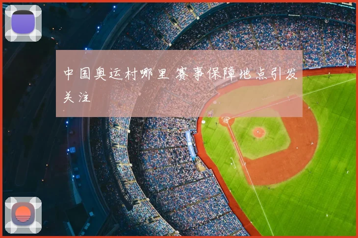 中国奥运村哪里 赛事保障地点引发关注