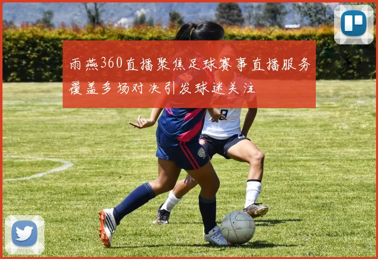 雨燕360直播聚焦足球赛事直播服务覆盖多场对决引发球迷关注