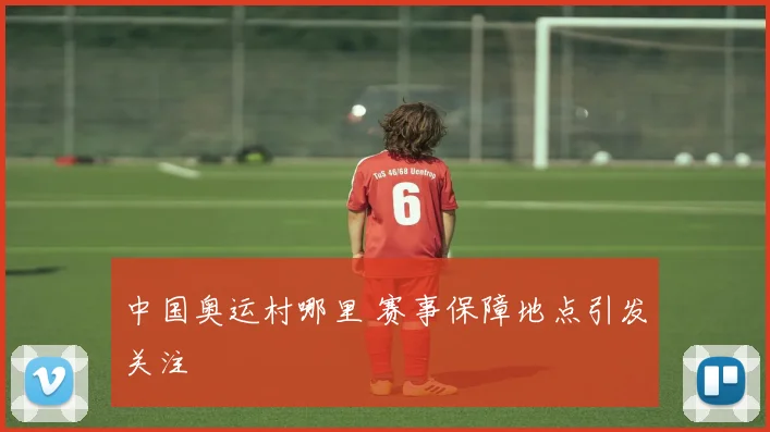 中国奥运村哪里 赛事保障地点引发关注