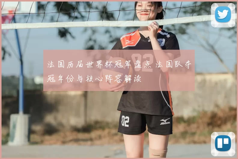 法国历届世界杯冠军盘点 法国队夺冠年份与核心阵容解读