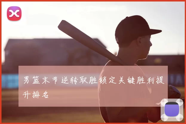 男篮末节逆转取胜锁定关键胜利提升排名