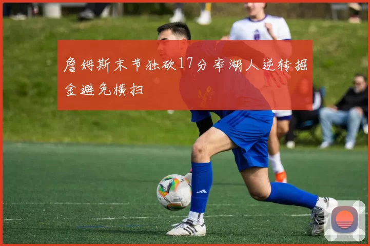 詹姆斯末节独砍17分率湖人逆转掘金避免横扫