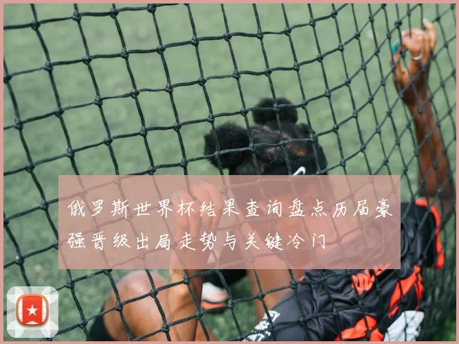 俄罗斯世界杯结果查询盘点历届豪强晋级出局走势与关键冷门