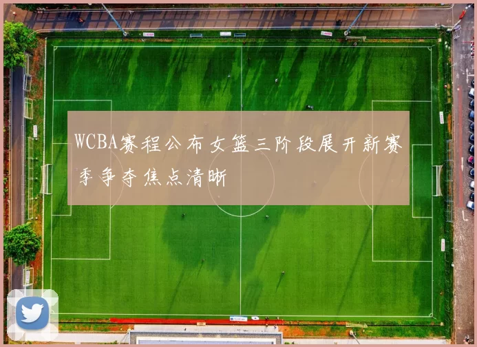 WCBA赛程公布女篮三阶段展开新赛季争夺焦点清晰