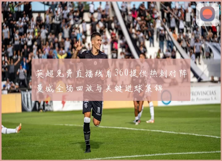 英超免费直播线看360提供热刺对阵曼城全场回放与关键进球集锦
