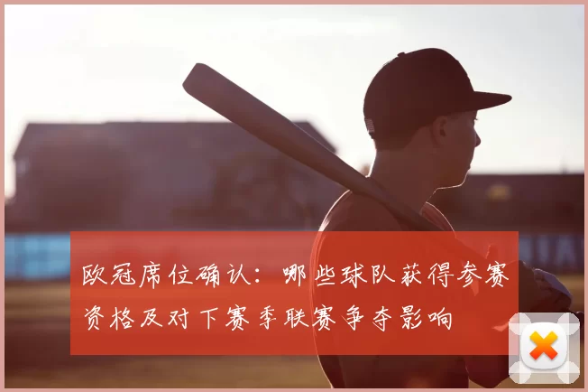 欧冠席位确认:哪些球队获得参赛资格及对下赛季联赛争夺影响