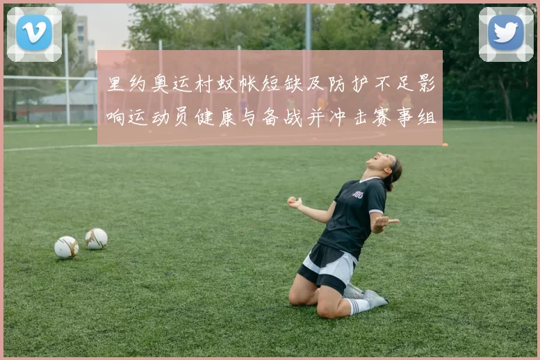 里约奥运村蚊帐短缺及防护不足影响运动员健康与备战并冲击赛事组织安排