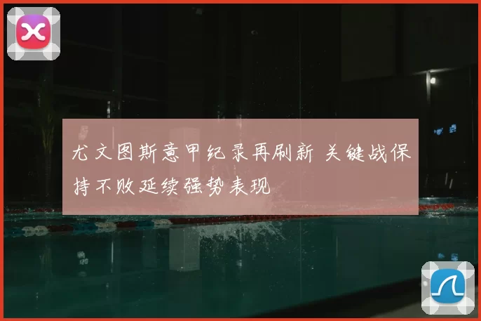 尤文图斯意甲纪录再刷新 关键战保持不败延续强势表现