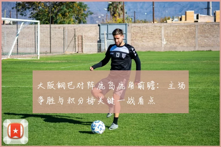 大阪钢巴对阵鹿岛鹿角前瞻：主场争胜与积分榜关键一战看点