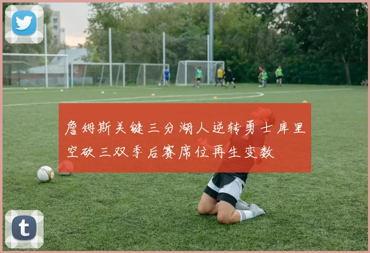 詹姆斯关键三分湖人逆转勇士库里空砍三双季后赛席位再生变数