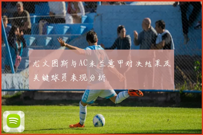 尤文图斯与AC米兰意甲对决结果及关键球员表现分析