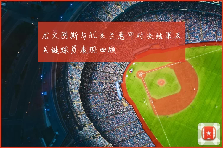 尤文图斯与AC米兰意甲对决结果及关键球员表现回顾