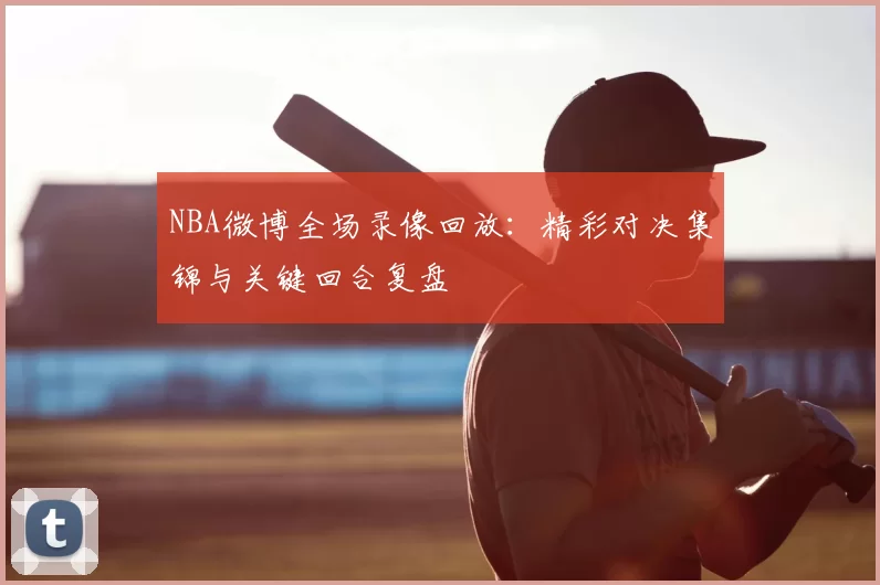 NBA微博全场录像回放：精彩对决集锦与关键回合复盘