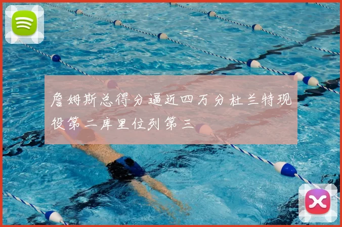 詹姆斯总得分逼近四万分杜兰特现役第二库里位列第三