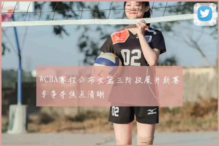 WCBA赛程公布女篮三阶段展开新赛季争夺焦点清晰