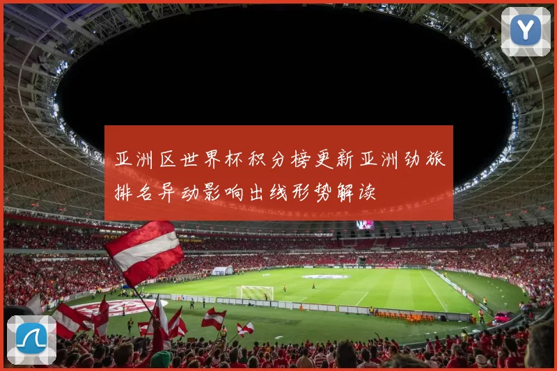 亚洲区世界杯积分榜更新亚洲劲旅排名异动影响出线形势解读