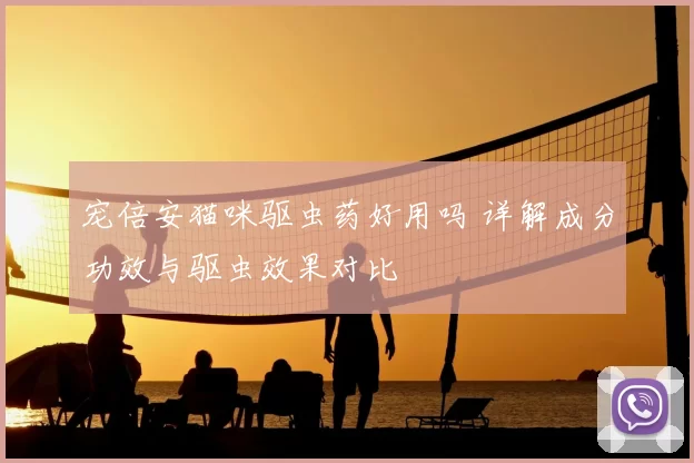 宠倍安猫咪驱虫药好用吗 详解成分功效与驱虫效果对比