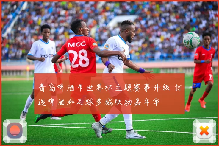 青岛啤酒节世界杯主题赛事升级 打造啤酒加足球多城联动嘉年华