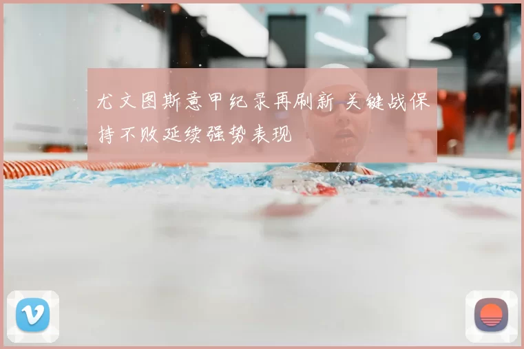 尤文图斯意甲纪录再刷新 关键战保持不败延续强势表现