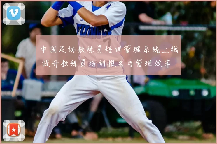 中国足协教练员培训管理系统上线 提升教练员培训报名与管理效率