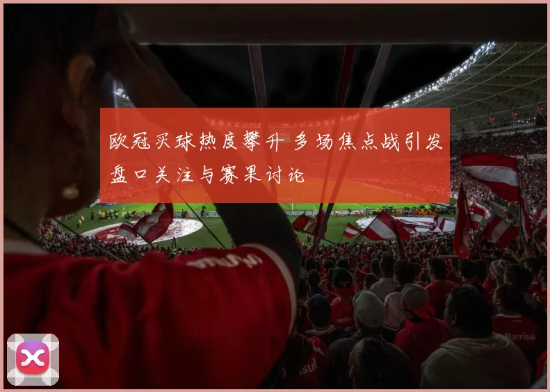 欧冠买球热度攀升 多场焦点战引发盘口关注与赛果讨论