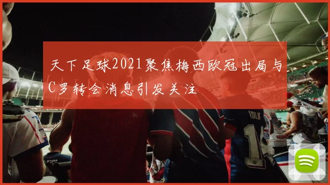 天下足球2021聚焦梅西欧冠出局与C罗转会消息引发关注