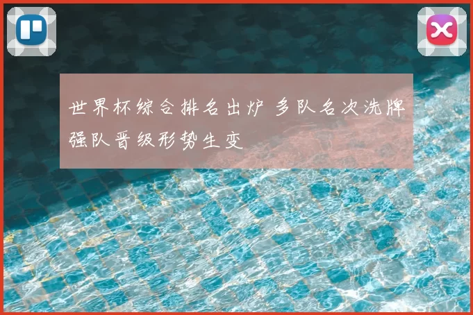 世界杯综合排名出炉 多队名次洗牌强队晋级形势生变