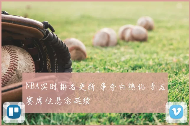 NBA实时排名更新 争夺白热化 季后赛席位悬念延续