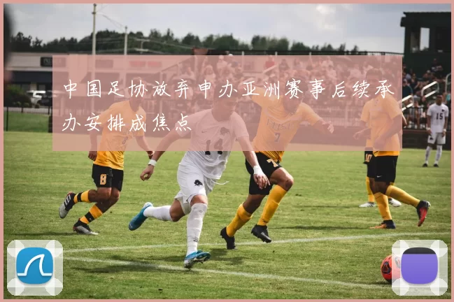 中国足协放弃申办亚洲赛事后续承办安排成焦点