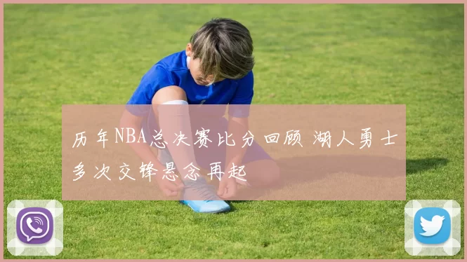 历年NBA总决赛比分回顾 湖人勇士多次交锋悬念再起