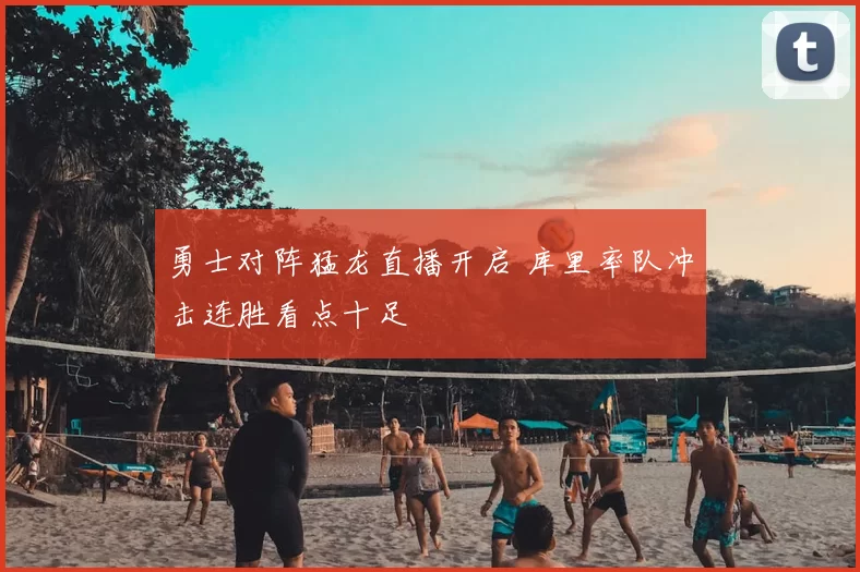 勇士对阵猛龙直播开启 库里率队冲击连胜看点十足