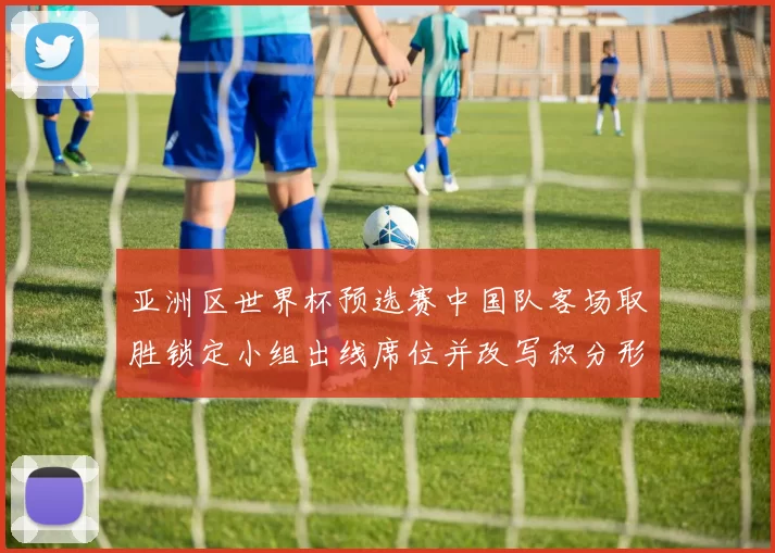 亚洲区世界杯预选赛中国队客场取胜锁定小组出线席位并改写积分形势