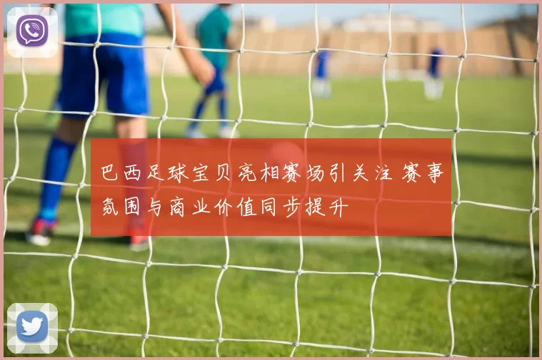 巴西足球宝贝亮相赛场引关注 赛事氛围与商业价值同步提升