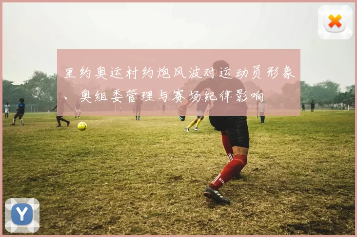 里约奥运村约炮风波对运动员形象、奥组委管理与赛场纪律影响