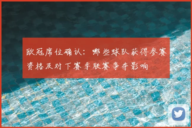 欧冠席位确认:哪些球队获得参赛资格及对下赛季联赛争夺影响