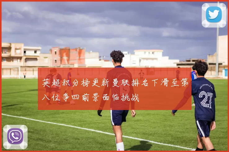 英超积分榜更新曼联排名下滑至第八位争四前景面临挑战