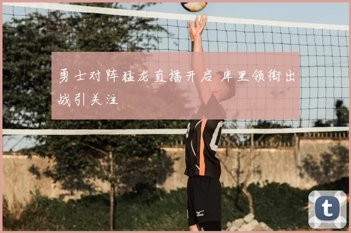 勇士对阵猛龙直播开启 库里领衔出战引关注